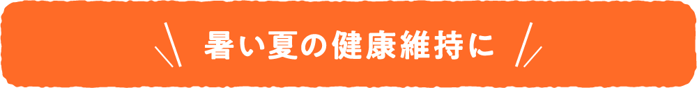 暑い夏の健康維持に