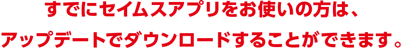 すでにセイムスアプリをお使いの方は、アップデートでダウンロードすることができます