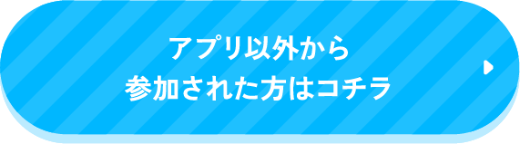 アプリ以外から参加された方はコチラ