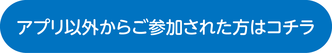 アプリ以外から参加された方はコチラ