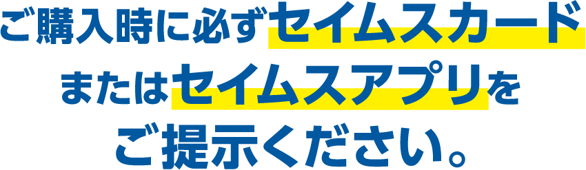 ご購⼊時に必ずセイムスカードまたはセイムスアプリをご提⽰ください。