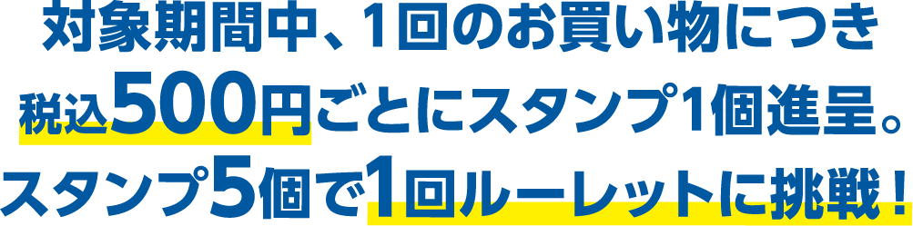 対象期間中、１回のお買い物につき税込500円ごとにスタンプ1個進呈。スタンプ5個で1回ルーレットに挑戦！