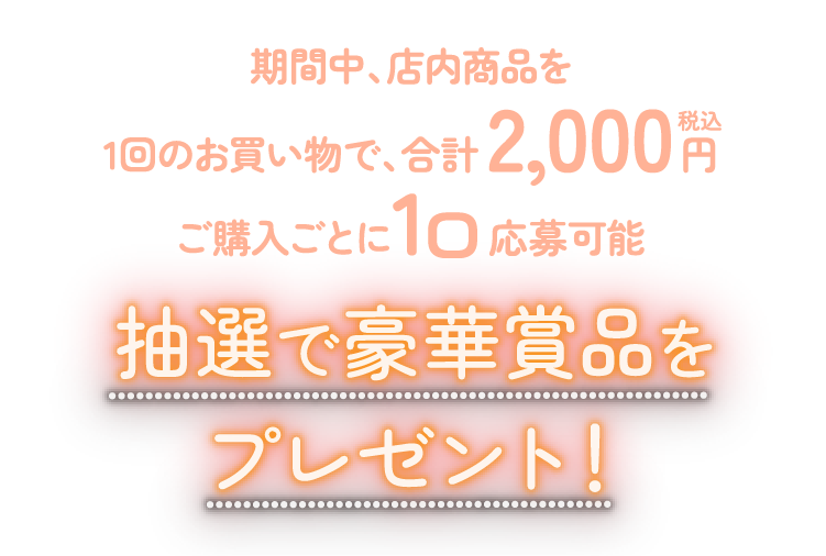 期間中、店内商品を1回のお買い物で合計2000円ご購入ごとに1口応募可能