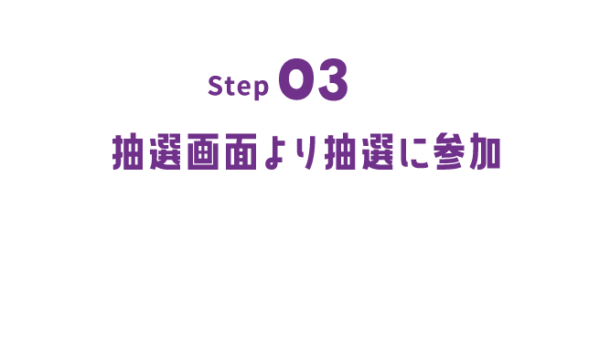 Step03｜抽選画面より抽選に参加