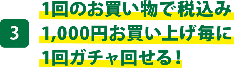 1回のお買い物で税込み1,000円お買い上げ毎に1回ガチャ回せる！