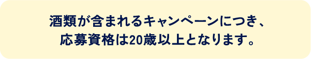 酒類が含まれるキャンペーンにつき、応募資格は20歳以上となります。