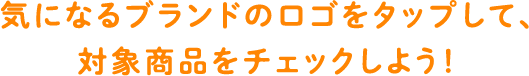 気になるブランドのロゴをタップして、対象商品をチェックしよう！