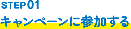STEP01｜キャンペーンに参加する