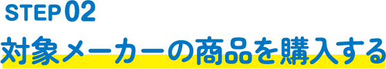 STEP02｜対象メーカーの商品を購入する