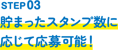 STEP03｜貯まったスタンプ数に応じて応募可能！