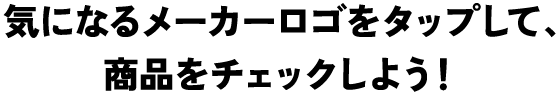 気になるメーカーロゴをタップして。商品をチェックしよう！