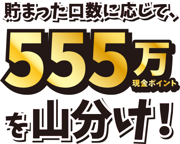 貯まった口数に応じて、555万現金ポイントを山分け！