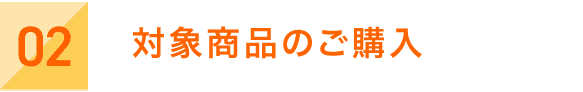 02｜対象商品のご購入
