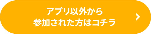 アプリ以外から参加された方はコチラ