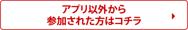 アプリ以外から参加された方はコチラ