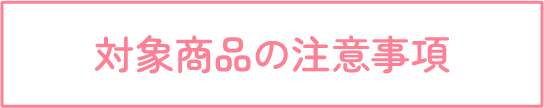 対象商品の注意事項