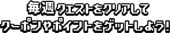 毎週クエストをクリアしてクーポンやポイントをゲットしよう！