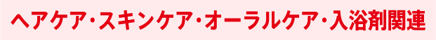 ヘアケア・スキンケア・オーラルケア・入浴剤関連
                