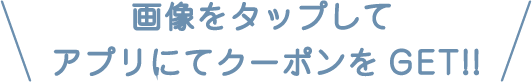 >画像をタップしてアプリにてクーポンをGET!!