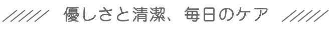 優しさと清潔、毎日のケア