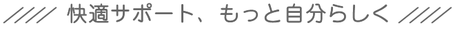 快適サポート、もっと自分らしく