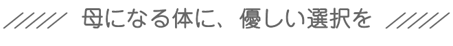 母になる体に、優しい選択を