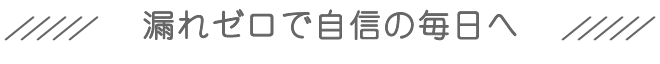 漏れゼロで自信の毎日へ