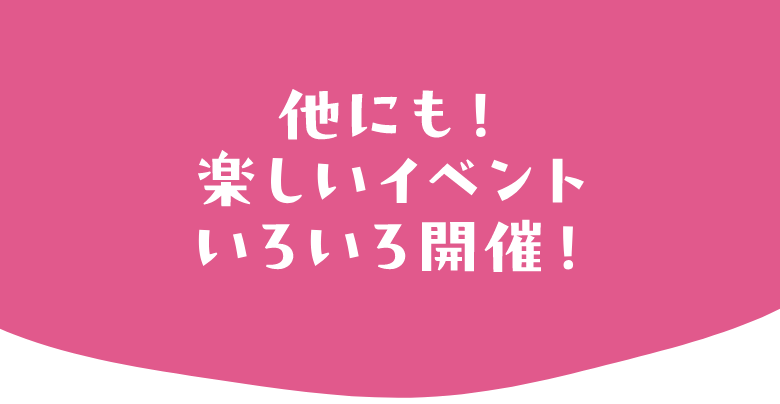 他にも！楽しいイベントいろいろ開催！