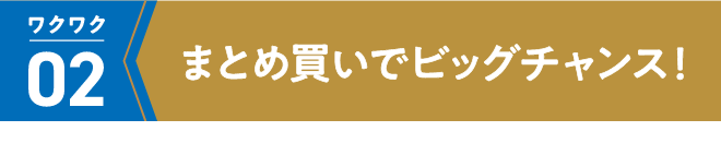 まとめ買いでビックチャンス！