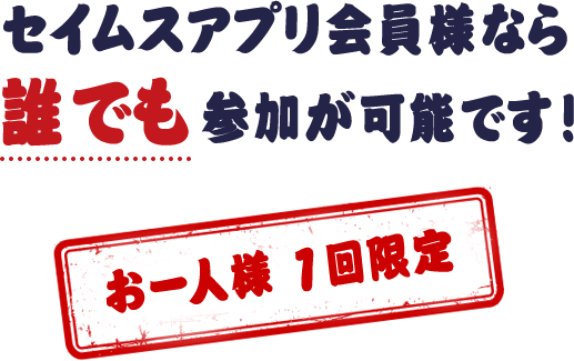 セイムスアプリ会員様なら 誰でも参加が可能です！ お一人様 1回限定