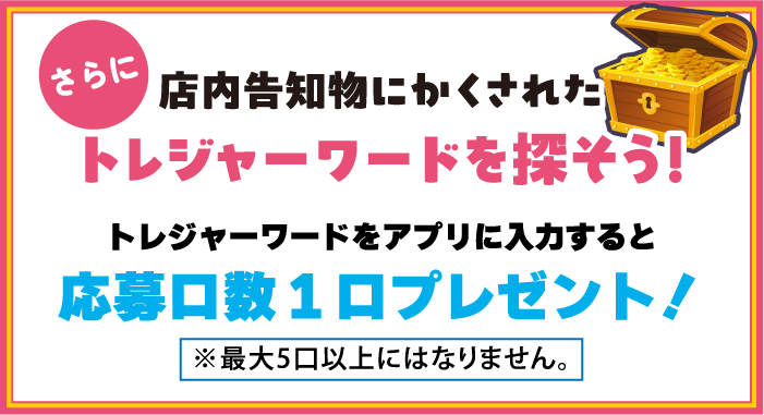 さらに告知物に隠されたトレジャーワードを探そう！トレジャーワードをアプリに入力すると応募口数1口プレゼント
