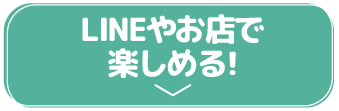 LINEやお店で楽しめる!