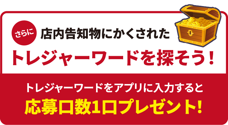 さらに告知物に隠されたトレジャーワードを探そう！トレジャーワードをアプリに入力すると応募口数1口プレゼント